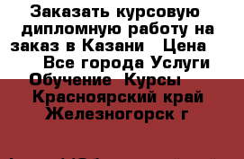 Заказать курсовую, дипломную работу на заказ в Казани › Цена ­ 500 - Все города Услуги » Обучение. Курсы   . Красноярский край,Железногорск г.